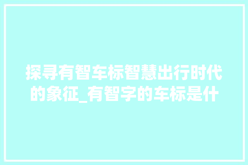 探寻有智车标智慧出行时代的象征_有智字的车标是什么意思