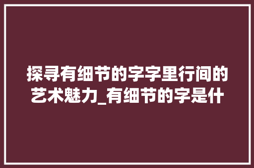 探寻有细节的字字里行间的艺术魅力_有细节的字是什么意思