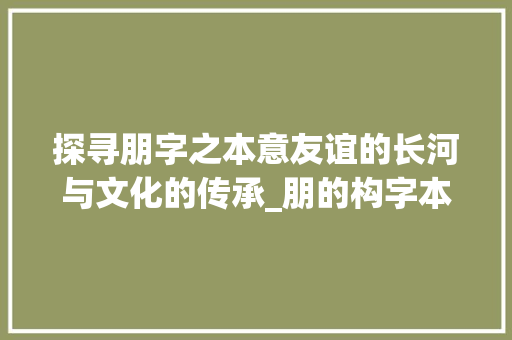探寻朋字之本意友谊的长河与文化的传承_朋的构字本意是什么意思