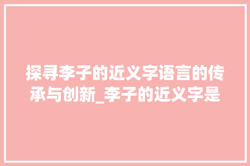 探寻李子的近义字语言的传承与创新_李子的近义字是什么意思