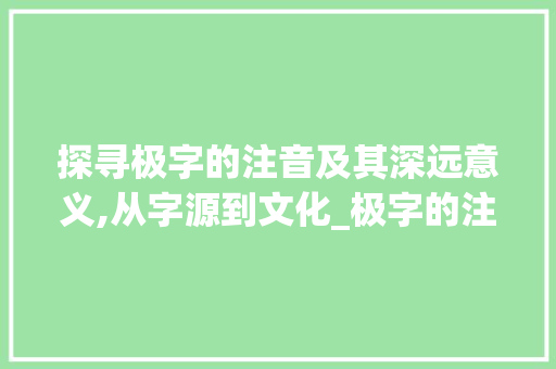 探寻极字的注音及其深远意义,从字源到文化_极字的注音是什么意思呀