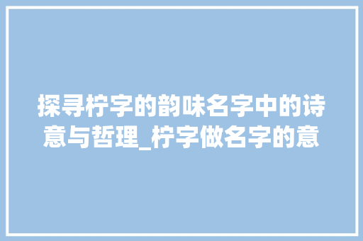 探寻柠字的韵味名字中的诗意与哲理_柠字做名字的意思是什么