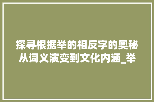 探寻根据举的相反字的奥秘从词义演变到文化内涵_举的相反字是什么意思呀 科技报告范文