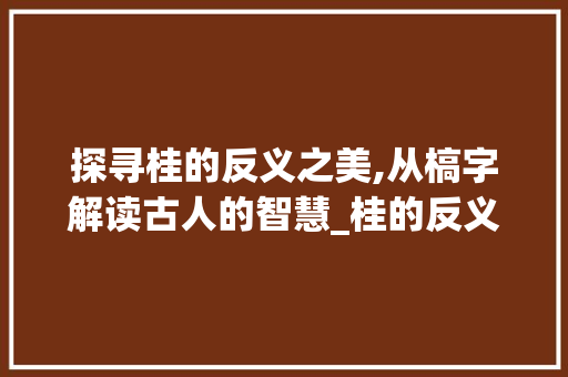 探寻桂的反义之美,从槁字解读古人的智慧_桂的反义字是什么意思
