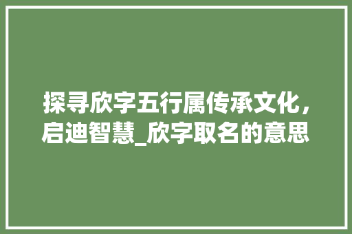 探寻欣字五行属传承文化，启迪智慧_欣字取名的意思五行属