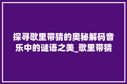 探寻歌里带猜的奥秘解码音乐中的谜语之美_歌里带猜的字是什么意思