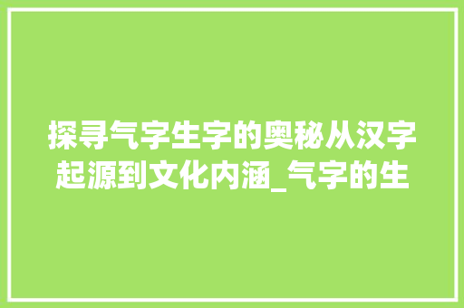 探寻气字生字的奥秘从汉字起源到文化内涵_气字的生字是什么意思