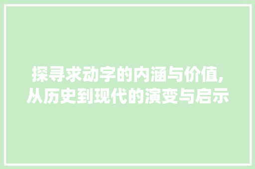 探寻求动字的内涵与价值,从历史到现代的演变与启示_求动字的解释是什么意思