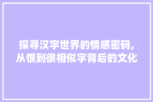 探寻汉字世界的情感密码,从恨到很相似字背后的文化意蕴_跟恨很像的字是什么意思