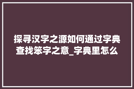 探寻汉字之源如何通过字典查找笨字之意_字典里怎么查笨字的意思 科技报告范文
