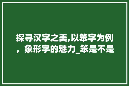探寻汉字之美,以笨字为例，象形字的魅力_笨是不是象形字的意思呢