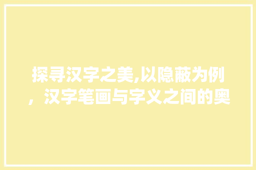 探寻汉字之美,以隐蔽为例，汉字笔画与字义之间的奥秘_隐蔽字的笔画是什么意思 财务报告范文