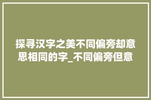 探寻汉字之美不同偏旁却意思相同的字_不同偏旁但意思一样的字 科技报告范文