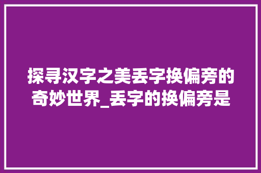 探寻汉字之美丢字换偏旁的奇妙世界_丢字的换偏旁是什么意思