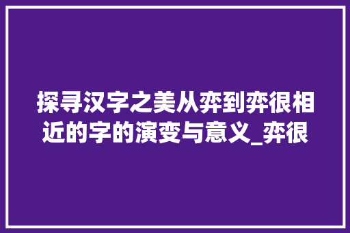 探寻汉字之美从弈到弈很相近的字的演变与意义_弈很相近的字是什么意思
