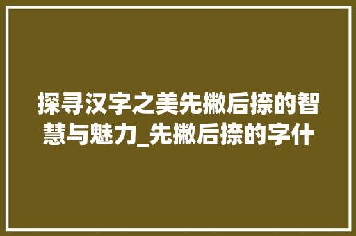 探寻汉字之美先撇后捺的智慧与魅力_先撇后捺的字什么意思 诗句鉴赏