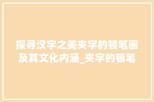 探寻汉字之美夹字的顿笔画及其文化内涵_夹字的顿笔画是什么意思