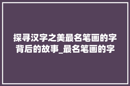 探寻汉字之美最名笔画的字背后的故事_最名笔画的字是什么意思