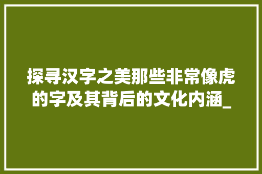 探寻汉字之美那些非常像虎的字及其背后的文化内涵_非常像虎的字是什么意思