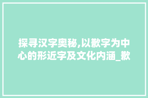 探寻汉字奥秘,以歉字为中心的形近字及文化内涵_歉的形近字是什么意思 诗句鉴赏