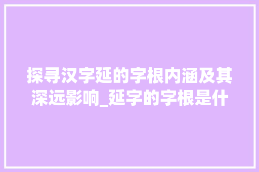 探寻汉字延的字根内涵及其深远影响_延字的字根是什么意思啊