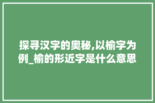 探寻汉字的奥秘,以榆字为例_榆的形近字是什么意思