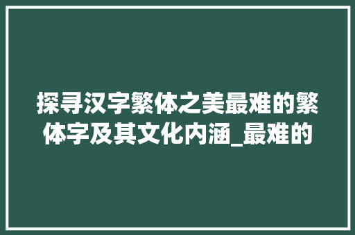 探寻汉字繁体之美最难的繁体字及其文化内涵_最难的繁体字是啥意思呀