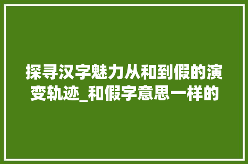 探寻汉字魅力从和到假的演变轨迹_和假字意思一样的字
