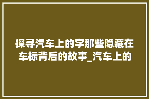 探寻汽车上的字那些隐藏在车标背后的故事_汽车上的字有什么意思啊 诗句鉴赏