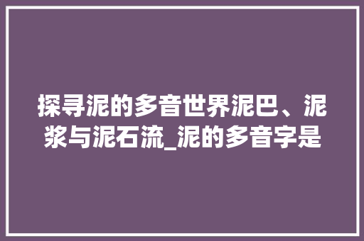 探寻泥的多音世界泥巴、泥浆与泥石流_泥的多音字是什么意思