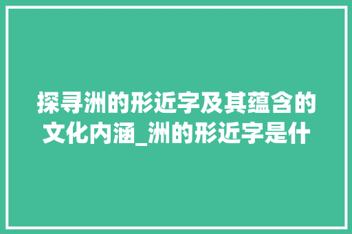 探寻洲的形近字及其蕴含的文化内涵_洲的形近字是什么意思