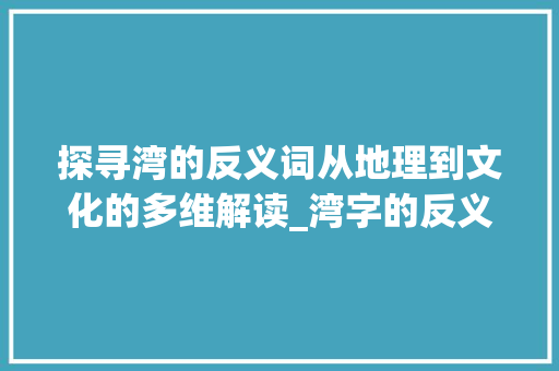 探寻湾的反义词从地理到文化的多维解读_湾字的反义词是啥子意思