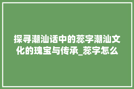探寻潮汕话中的蕊字潮汕文化的瑰宝与传承_蕊字怎么说潮汕话的意思