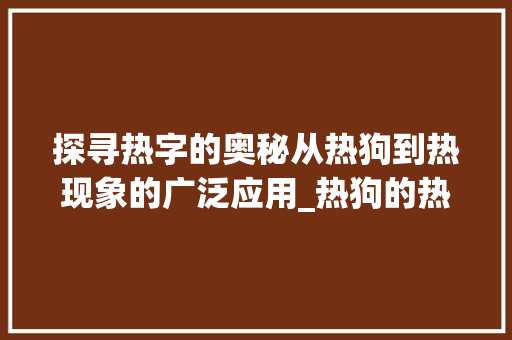 探寻热字的奥秘从热狗到热现象的广泛应用_热狗的热字是什么意思呀