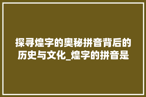 探寻煌字的奥秘拼音背后的历史与文化_煌字的拼音是什么意思啊