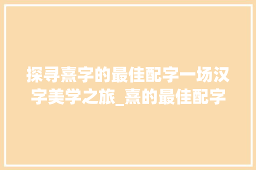 探寻熹字的最佳配字一场汉字美学之旅_熹的最佳配字是什么意思
