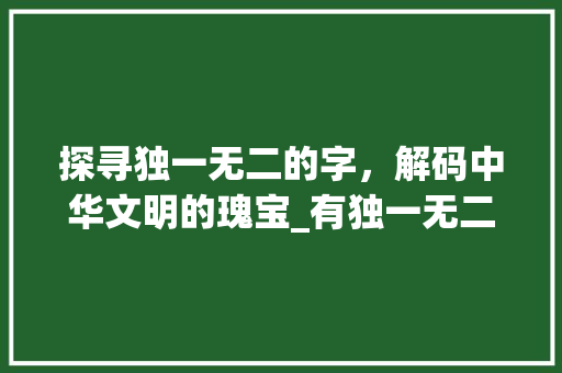 探寻独一无二的字，解码中华文明的瑰宝_有独一无二的意思的字