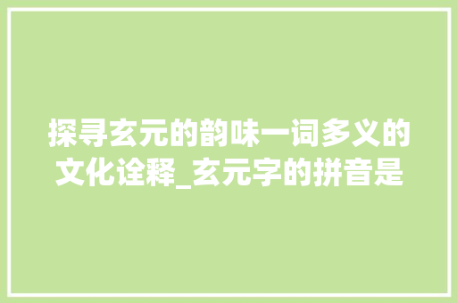 探寻玄元的韵味一词多义的文化诠释_玄元字的拼音是什么意思 职场应用