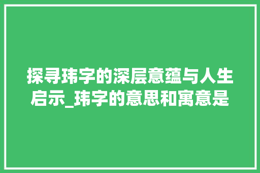 探寻玮字的深层意蕴与人生启示_玮字的意思和寓意是什么