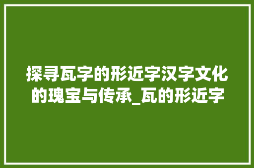 探寻瓦字的形近字汉字文化的瑰宝与传承_瓦的形近字是什么意思