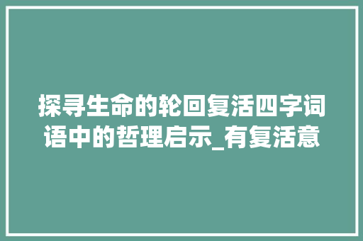 探寻生命的轮回复活四字词语中的哲理启示_有复活意思的四字词语 词句相关