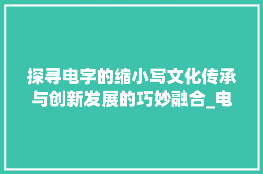 探寻电字的缩小写文化传承与创新发展的巧妙融合_电字的缩小写是什么意思
