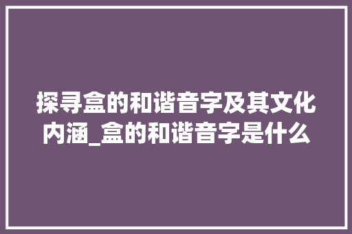 探寻盒的和谐音字及其文化内涵_盒的和谐音字是什么意思