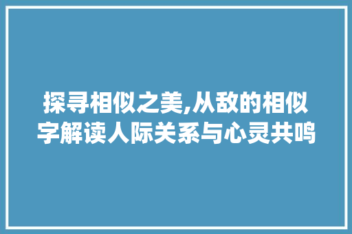 探寻相似之美,从敌的相似字解读人际关系与心灵共鸣_敌的相似的字是什么意思