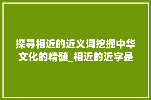 探寻相近的近义词挖掘中华文化的精髓_相近的近字是啥意思