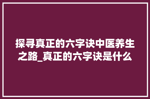 探寻真正的六字诀中医养生之路_真正的六字诀是什么意思