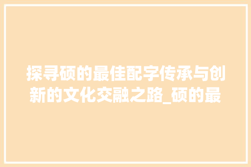 探寻硕的最佳配字传承与创新的文化交融之路_硕的最佳配字是什么意思