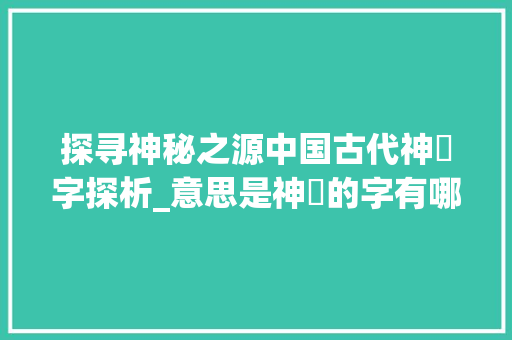 探寻神秘之源中国古代神祇字探析_意思是神祇的字有哪些呢 项目管理范文