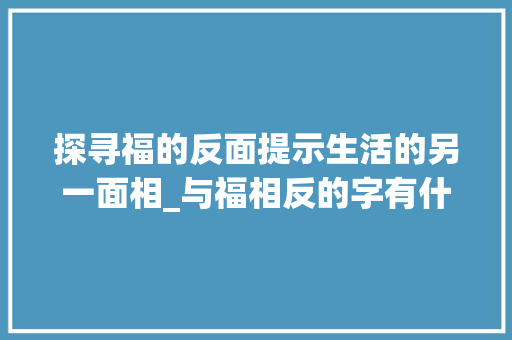 探寻福的反面提示生活的另一面相_与福相反的字有什么意思 诗句鉴赏