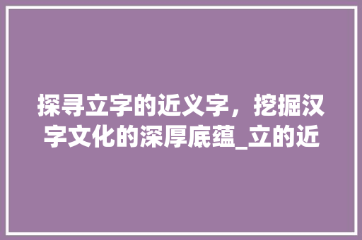 探寻立字的近义字，挖掘汉字文化的深厚底蕴_立的近义字是什么意思 合同协议范文